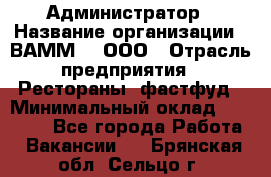 Администратор › Название организации ­ ВАММ  , ООО › Отрасль предприятия ­ Рестораны, фастфуд › Минимальный оклад ­ 20 000 - Все города Работа » Вакансии   . Брянская обл.,Сельцо г.